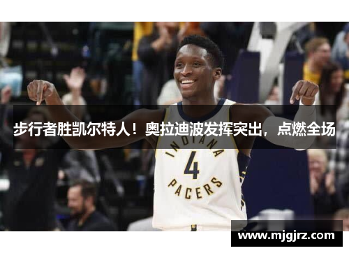 步行者胜凯尔特人！奥拉迪波发挥突出，点燃全场