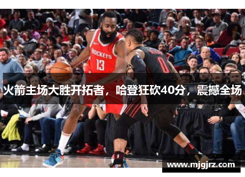 火箭主场大胜开拓者，哈登狂砍40分，震撼全场