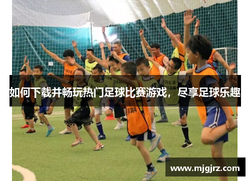 如何下载并畅玩热门足球比赛游戏，尽享足球乐趣