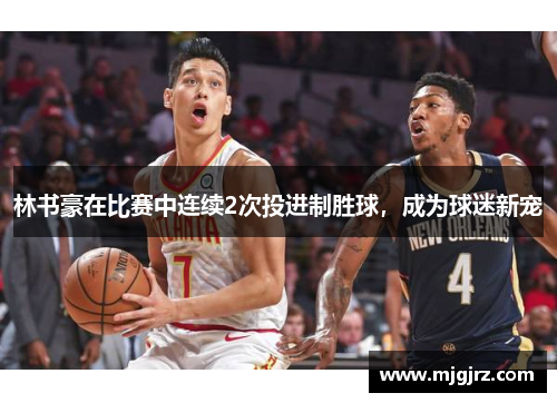 林书豪在比赛中连续2次投进制胜球，成为球迷新宠