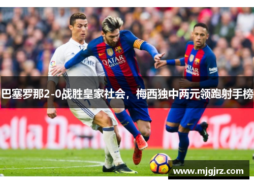 巴塞罗那2-0战胜皇家社会，梅西独中两元领跑射手榜