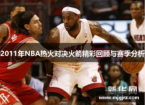 2011年NBA热火对决火箭精彩回顾与赛季分析
