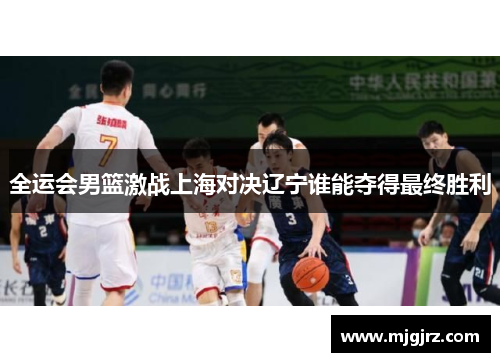 全运会男篮激战上海对决辽宁谁能夺得最终胜利