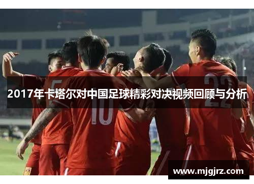 2017年卡塔尔对中国足球精彩对决视频回顾与分析