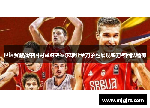 世锦赛激战中国男篮对决塞尔维亚全力争胜展现实力与团队精神