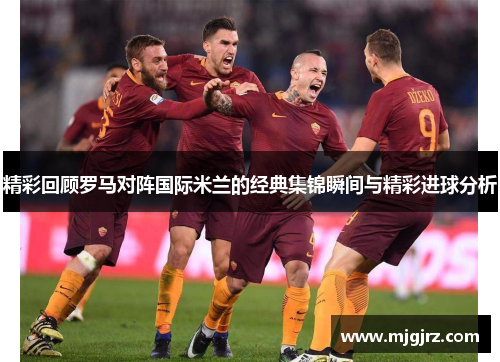 精彩回顾罗马对阵国际米兰的经典集锦瞬间与精彩进球分析