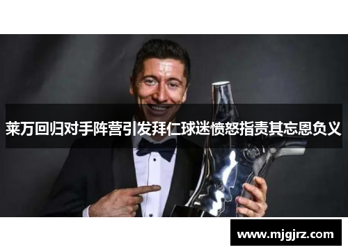莱万回归对手阵营引发拜仁球迷愤怒指责其忘恩负义