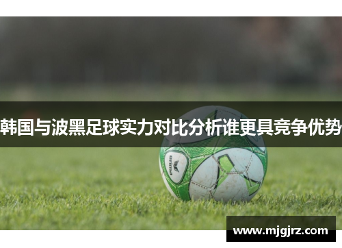 韩国与波黑足球实力对比分析谁更具竞争优势