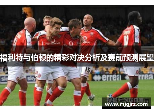 福利特与伯顿的精彩对决分析及赛前预测展望