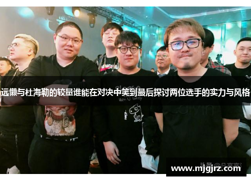 远懒与杜海勒的较量谁能在对决中笑到最后探讨两位选手的实力与风格