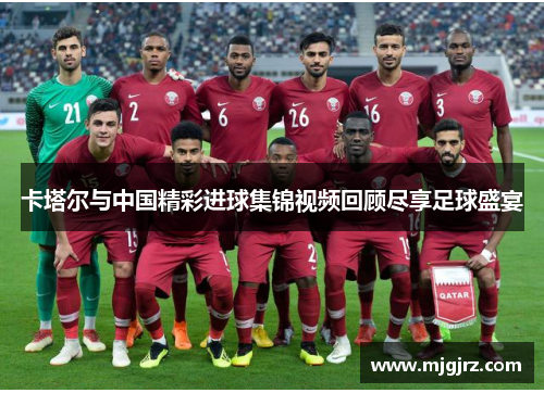 卡塔尔与中国精彩进球集锦视频回顾尽享足球盛宴